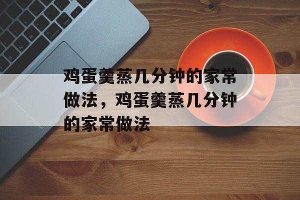鸡蛋羹蒸几分钟的家常做法，鸡蛋羹蒸几分钟的家常做法-第1张图片-