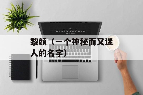 黎颜（一个神秘而又迷人的名字）-第1张图片-