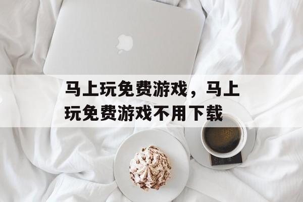 马上玩免费游戏，马上玩免费游戏不用下载-第1张图片-