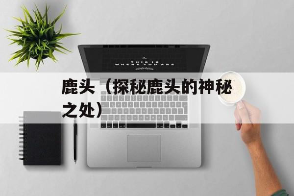 鹿头（探秘鹿头的神秘之处）-第1张图片-