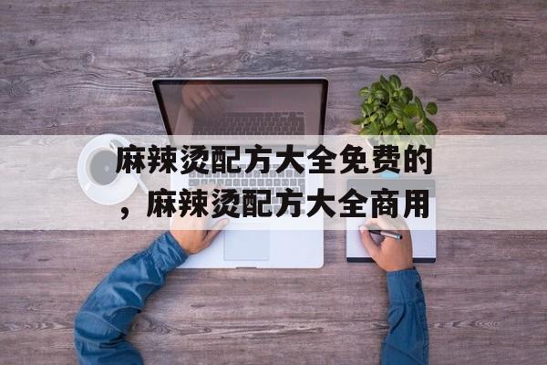 麻辣烫配方大全免费的，麻辣烫配方大全商用-第1张图片-