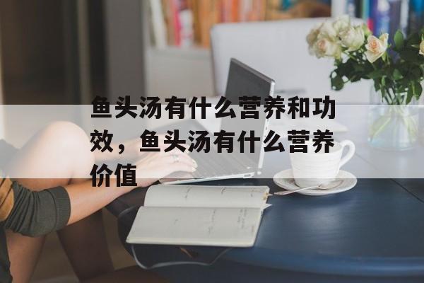鱼头汤有什么营养和功效，鱼头汤有什么营养价值-第1张图片-