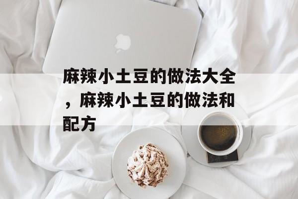 麻辣小土豆的做法大全，麻辣小土豆的做法和配方-第1张图片-