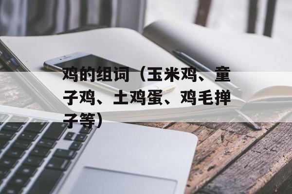 鸡的组词（玉米鸡、童子鸡、土鸡蛋、鸡毛掸子等）-第1张图片-