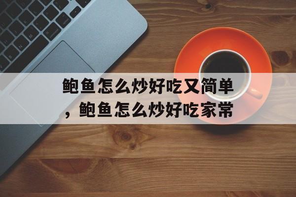 鲍鱼怎么炒好吃又简单，鲍鱼怎么炒好吃家常-第1张图片-