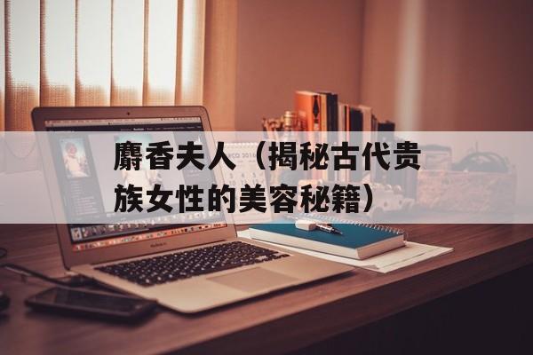 麝香夫人（揭秘古代贵族女性的美容秘籍）-第1张图片-