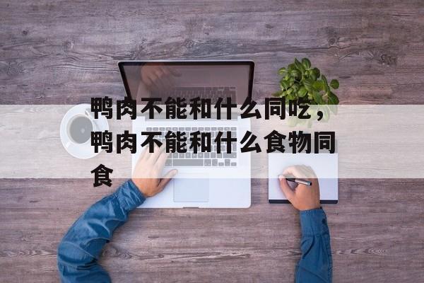 鸭肉不能和什么同吃，鸭肉不能和什么食物同食-第1张图片-