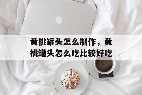 黄桃罐头怎么制作，黄桃罐头怎么吃比较好吃-第1张图片-
