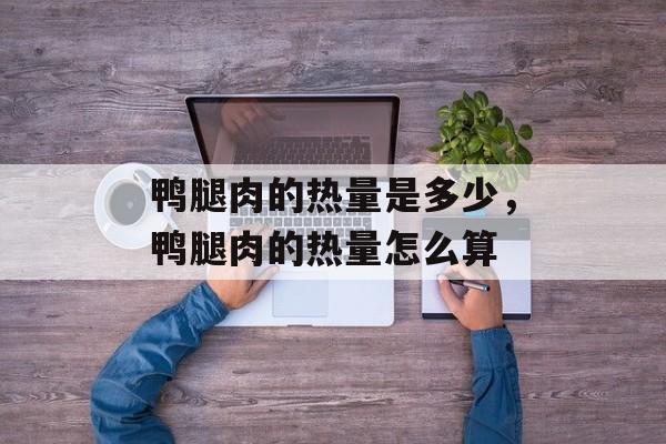 鸭腿肉的热量是多少，鸭腿肉的热量怎么算-第1张图片-