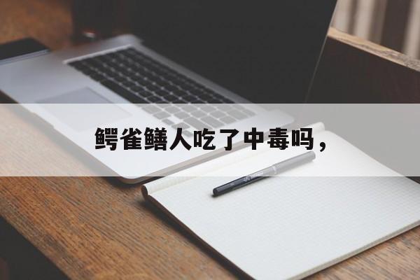 鳄雀鳝人吃了中毒吗，-第1张图片-