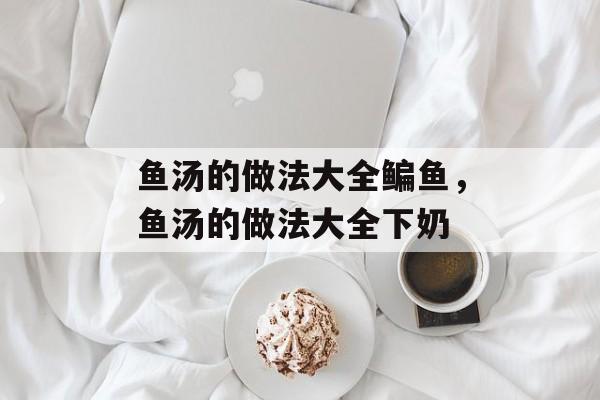 鱼汤的做法大全鳊鱼，鱼汤的做法大全下奶-第1张图片-