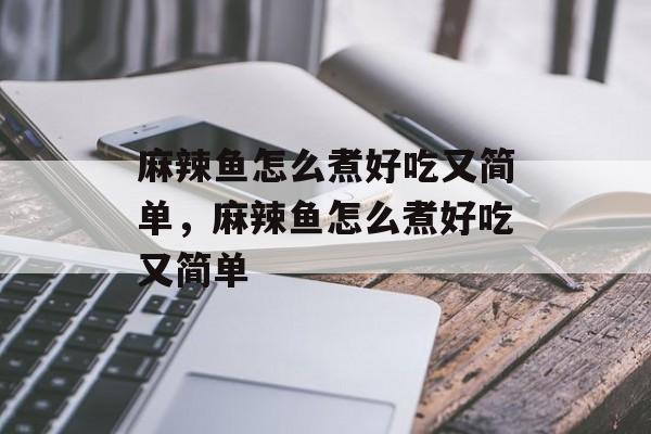 麻辣鱼怎么煮好吃又简单，麻辣鱼怎么煮好吃又简单-第1张图片-