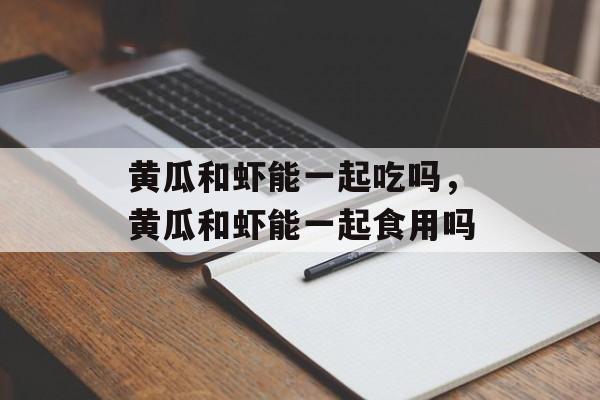 黄瓜和虾能一起吃吗，黄瓜和虾能一起食用吗-第1张图片-