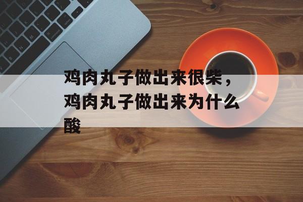 鸡肉丸子做出来很柴，鸡肉丸子做出来为什么酸-第1张图片-