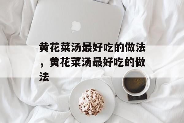 黄花菜汤最好吃的做法，黄花菜汤最好吃的做法-第1张图片-
