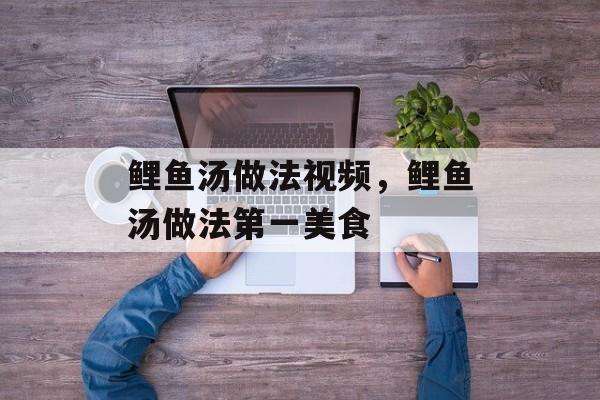 鲤鱼汤做法视频，鲤鱼汤做法第一美食-第1张图片-