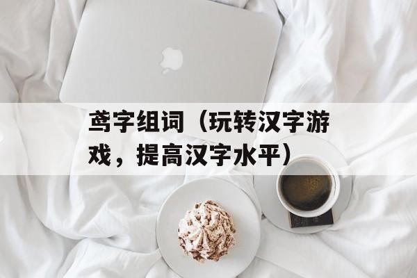 鸢字组词（玩转汉字游戏，提高汉字水平）-第1张图片-