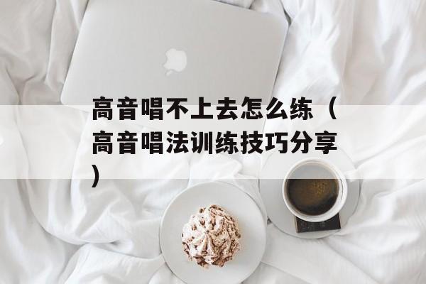 高音唱不上去怎么练（高音唱法训练技巧分享）-第1张图片-