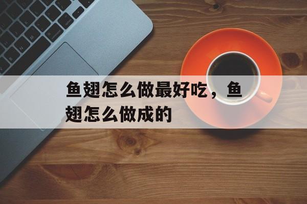 鱼翅怎么做最好吃，鱼翅怎么做成的-第1张图片-