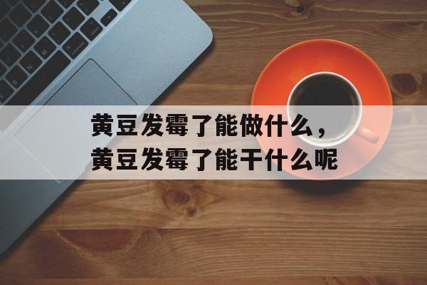 黄豆发霉了能做什么，黄豆发霉了能干什么呢-第1张图片-