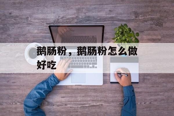 鹅肠粉，鹅肠粉怎么做好吃-第1张图片-