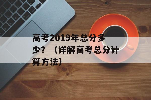 高考2019年总分多少？（详解高考总分计算方法）-第1张图片-