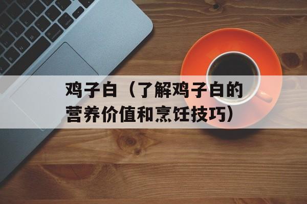 鸡子白（了解鸡子白的营养价值和烹饪技巧）-第1张图片-
