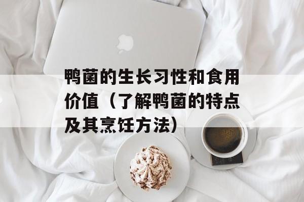 鸭菌的生长习性和食用价值（了解鸭菌的特点及其烹饪方法）-第1张图片-