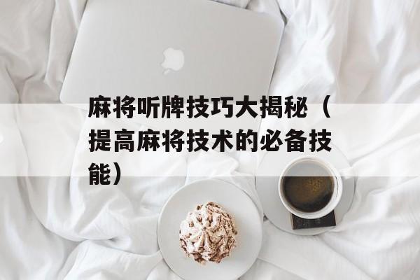 麻将听牌技巧大揭秘（提高麻将技术的必备技能）-第1张图片-