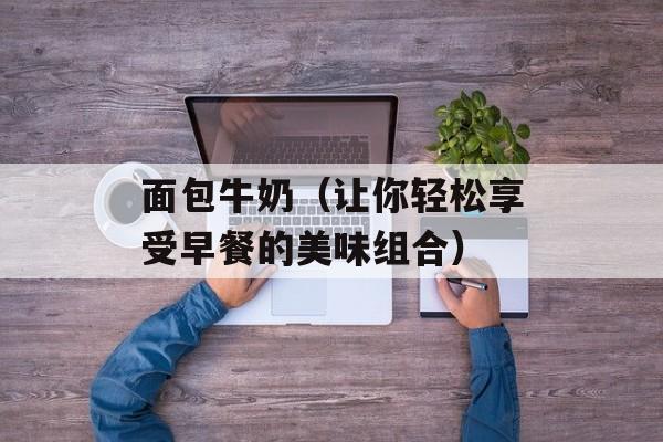 面包牛奶（让你轻松享受早餐的美味组合）-第1张图片-