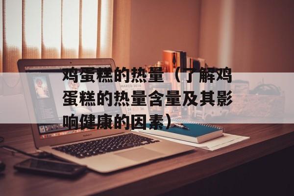 鸡蛋糕的热量（了解鸡蛋糕的热量含量及其影响健康的因素）-第1张图片-