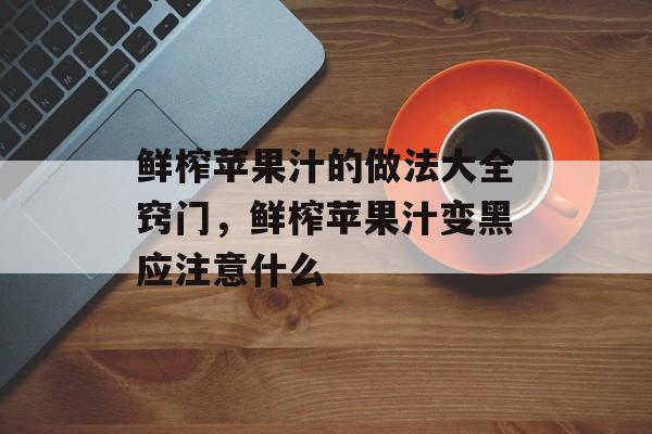 鲜榨苹果汁的做法大全窍门，鲜榨苹果汁变黑应注意什么-第1张图片-