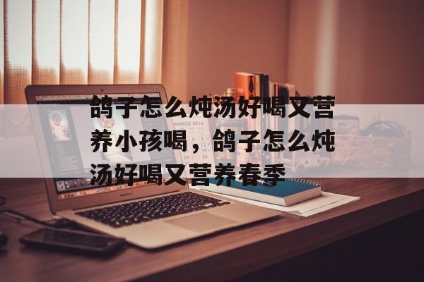 鸽子怎么炖汤好喝又营养小孩喝，鸽子怎么炖汤好喝又营养春季-第1张图片-
