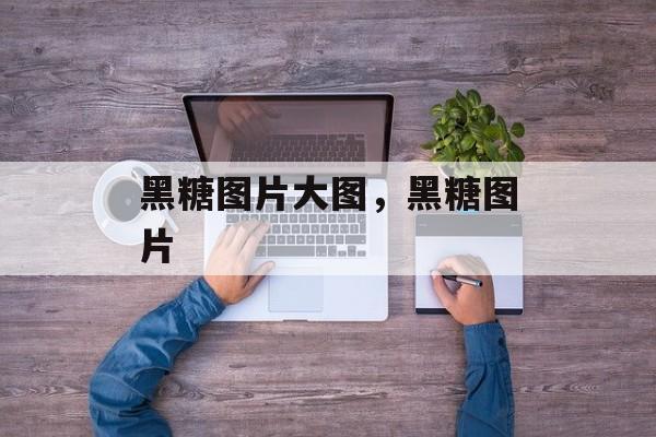 黑糖图片大图，黑糖图片-第1张图片-