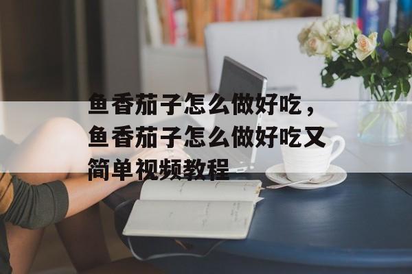 鱼香茄子怎么做好吃，鱼香茄子怎么做好吃又简单视频教程-第1张图片-