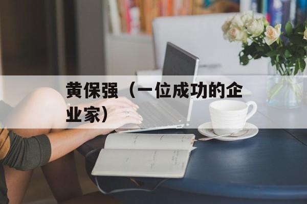 黄保强（一位成功的企业家）-第1张图片-