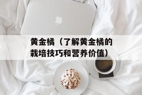 黄金橘（了解黄金橘的栽培技巧和营养价值）-第1张图片-