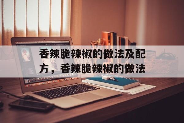 香辣脆辣椒的做法及配方，香辣脆辣椒的做法-第1张图片-