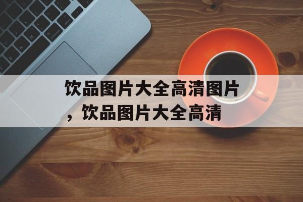 饮品图片大全高清图片，饮品图片大全高清-第1张图片-