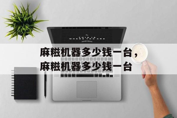 麻糍机器多少钱一台，麻糍机器多少钱一台-第1张图片-