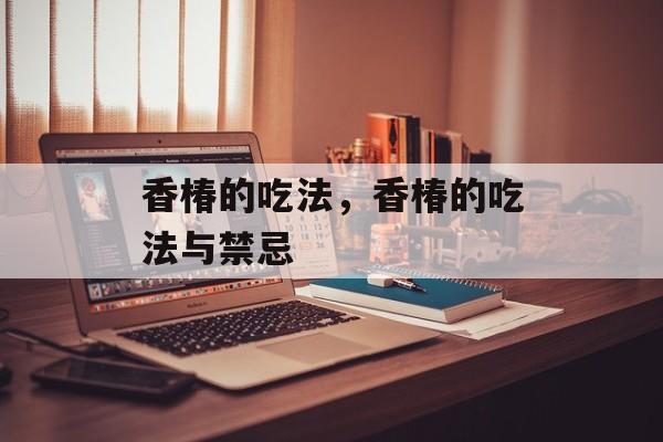 香椿的吃法，香椿的吃法与禁忌-第1张图片-