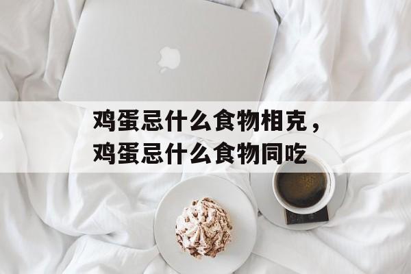 鸡蛋忌什么食物相克，鸡蛋忌什么食物同吃-第1张图片-