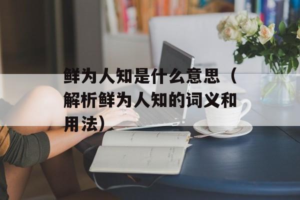 鲜为人知是什么意思（解析鲜为人知的词义和用法）-第1张图片-