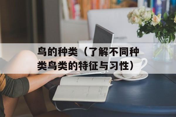 鸟的种类（了解不同种类鸟类的特征与习性）-第1张图片-