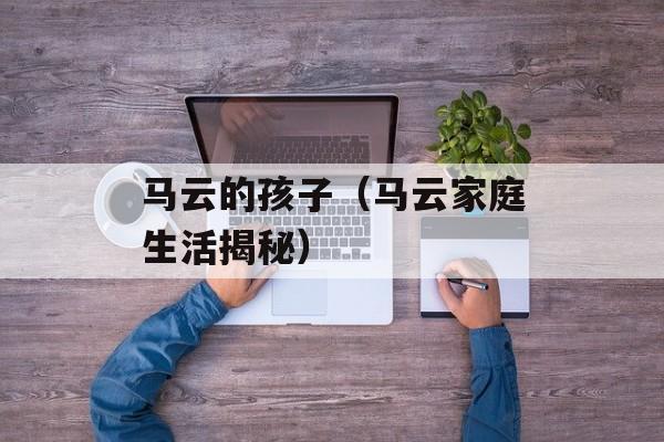 马云的孩子（马云家庭生活揭秘）-第1张图片-