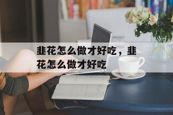 韭花怎么做才好吃，韭花怎么做才好吃-第1张图片-