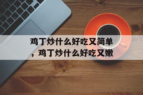 鸡丁炒什么好吃又简单，鸡丁炒什么好吃又嫩-第1张图片-