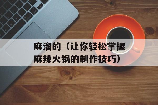 麻溜的（让你轻松掌握麻辣火锅的制作技巧）-第1张图片-