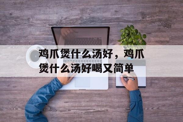 鸡爪煲什么汤好，鸡爪煲什么汤好喝又简单-第1张图片-