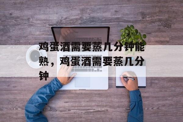 鸡蛋酒需要蒸几分钟能熟，鸡蛋酒需要蒸几分钟-第1张图片-